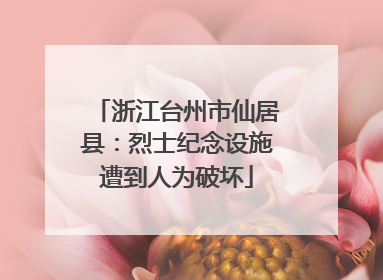 浙江台州市仙居县：烈士纪念设施遭到人为破坏