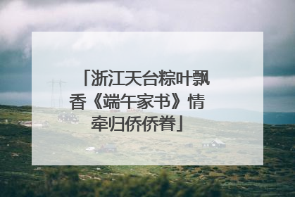 浙江天台粽叶飘香《端午家书》情牵归侨侨眷