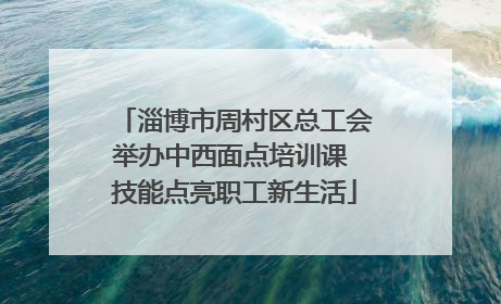 淄博市周村区总工会举办中西面点培训课 技能点亮职工新生活