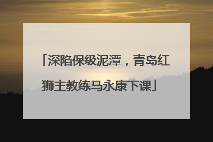 深陷保级泥潭，青岛红狮主教练马永康下课