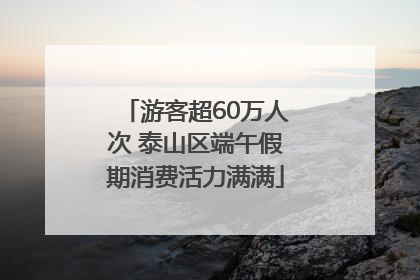 游客超60万人次 泰山区端午假期消费活力满满