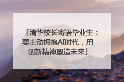 清华校长寄语毕业生：要主动拥抱AI时代，用创新精神塑造未来