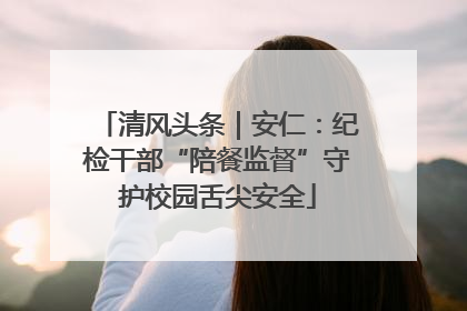 清风头条｜安仁：纪检干部“陪餐监督”守护校园舌尖安全