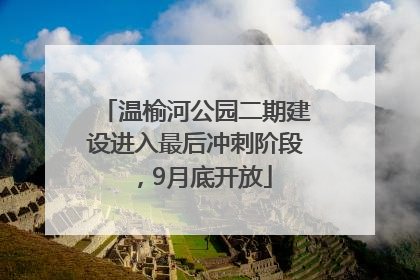 温榆河公园二期建设进入最后冲刺阶段，9月底开放