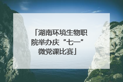 湖南环境生物职院举办庆“七一”微党课比赛