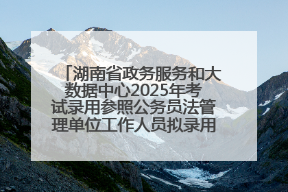 湖南省政务服务和大数据中心2025年考试录用参照公务员法管理单位工作人员拟录用人员名单公示