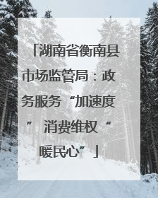 湖南省衡南县市场监管局：政务服务“加速度” 消费维权“暖民心”