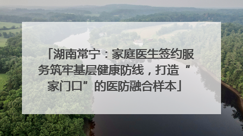 湖南常宁：家庭医生签约服务筑牢基层健康防线，打造“家门口”的医防融合样本