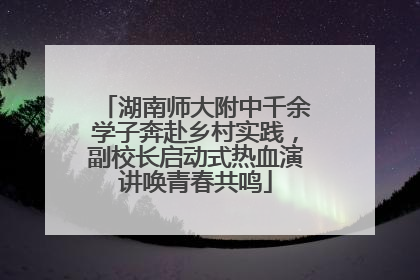 湖南师大附中千余学子奔赴乡村实践，副校长启动式热血演讲唤青春共鸣