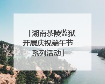湖南茶陵监狱开展庆祝端午节系列活动