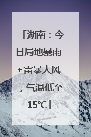 湖南：今日局地暴雨+雷暴大风，气温低至15℃