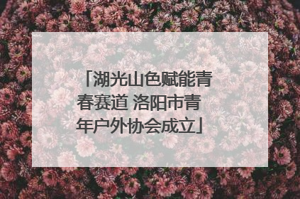 湖光山色赋能青春赛道 洛阳市青年户外协会成立
