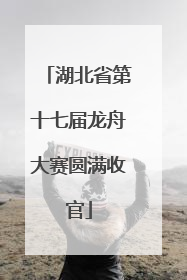 湖北省第十七届龙舟大赛圆满收官
