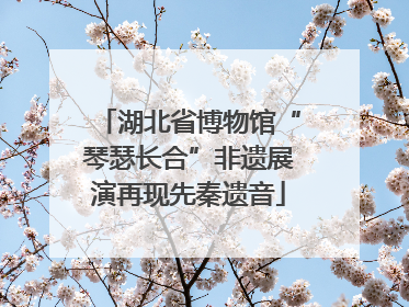 湖北省博物馆“琴瑟长合”非遗展演再现先秦遗音