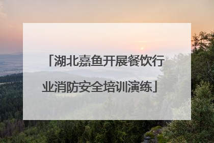 湖北嘉鱼开展餐饮行业消防安全培训演练