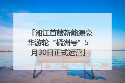 湘江首艘新能源豪华游轮“橘洲号”5月30日正式运营