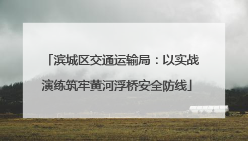 滨城区交通运输局：以实战演练筑牢黄河浮桥安全防线