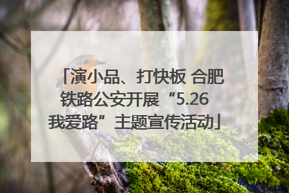 演小品、打快板 合肥铁路公安开展“5.26我爱路”主题宣传活动