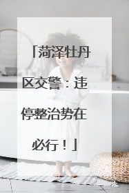 菏泽牡丹区交警：违停整治势在必行！