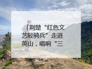 荆楚“红色文艺轻骑兵”走进英山，唱响“三大精神”