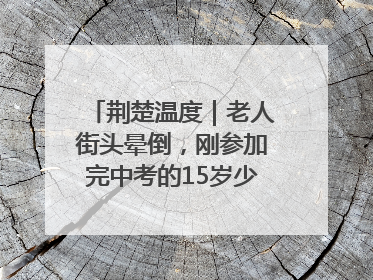 荆楚温度｜老人街头晕倒，刚参加完中考的15岁少年勇伸援手
