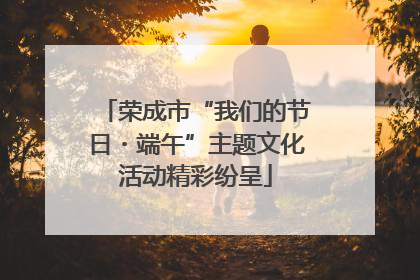 荣成市“我们的节日・端午”主题文化活动精彩纷呈