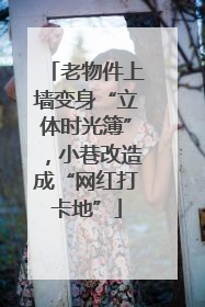 老物件上墙变身“立体时光簿”，小巷改造成“网红打卡地”