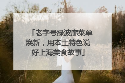 老字号绿波廊菜单焕新，用本土特色说好上海美食故事