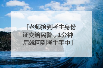 老师捡到考生身份证交给民警，1分钟后就回到考生手中