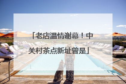 老店温情谢幕！中关村茶点新址曾是