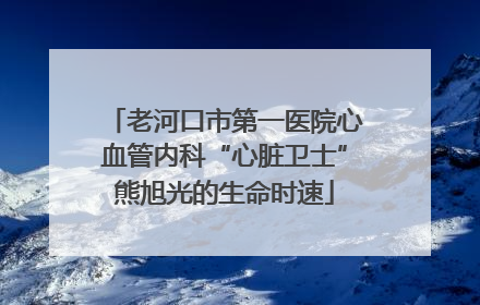 老河口市第一医院心血管内科“心脏卫士”熊旭光的生命时速