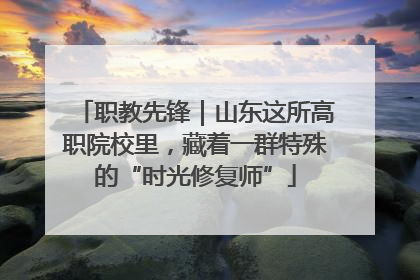 职教先锋｜山东这所高职院校里，藏着一群特殊的“时光修复师”