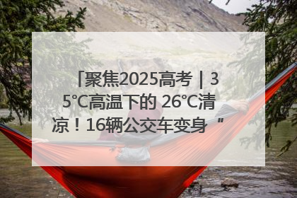 聚焦2025高考｜35℃高温下的 26℃清凉！16辆公交车变身“助考驿站”为高考护航