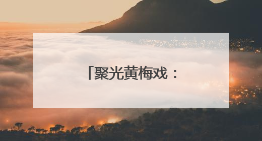 聚光黄梅戏：从舞台到云端