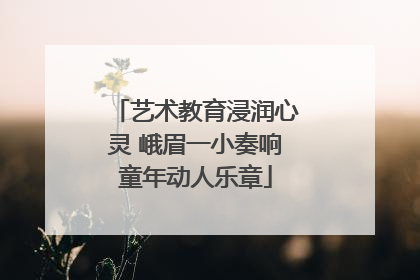 艺术教育浸润心灵 峨眉一小奏响童年动人乐章