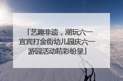艺趣非遗，潮玩六一 宜宾打金街幼儿园庆六一游园活动精彩纷呈