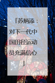 苏炳添：对下一代中国田径运动员充满信心