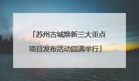 苏州古城焕新三大重点项目发布活动圆满举行
