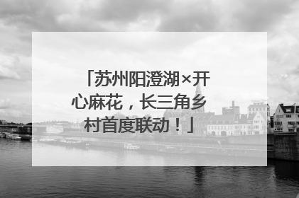苏州阳澄湖×开心麻花，长三角乡村首度联动！