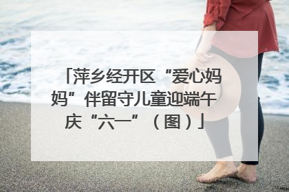 萍乡经开区“爱心妈妈”伴留守儿童迎端午庆“六一”（图）