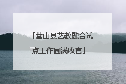 营山县艺教融合试点工作圆满收官
