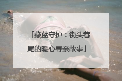 藏蓝守护：街头巷尾的暖心寻亲故事
