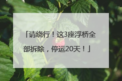 请绕行！这3座浮桥全部拆除，停运20天！