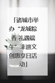 诸城市举办“龙城粽香 礼遇端午”非遗文创惠享日活动