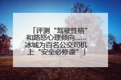 评测“驾驶性格”和路怒心理倾向……冰城为百名公交司机上“安全必修课”