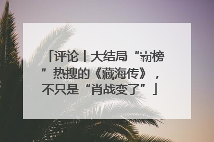 评论丨大结局“霸榜”热搜的《藏海传》，不只是“肖战变了”