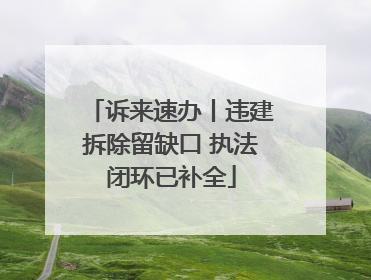 诉来速办丨违建拆除留缺口 执法闭环已补全