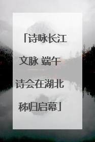 诗咏长江文脉 端午诗会在湖北秭归启幕