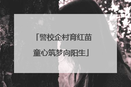 警校企村育红苗 童心筑梦向阳生