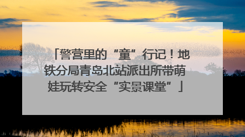 警营里的“童”行记！地铁分局青岛北站派出所带萌娃玩转安全“实景课堂”